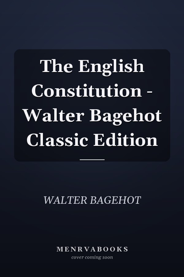 The English Constitution - Walter Bagehot Classic Edition