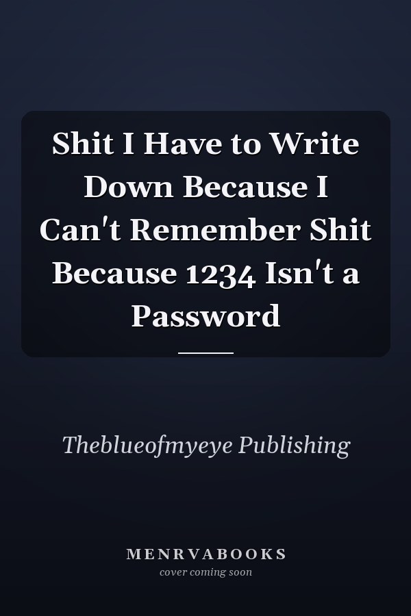 Shit I Have to Write Down Because I Can't Remember Shit Because 1234 Isn't a Password