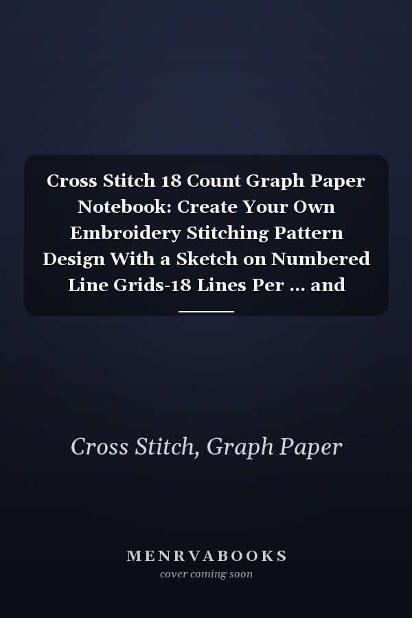 Cross Stitch 18 Count Graph Paper Notebook: Create Your Own Embroidery Stitching Pattern Design With a Sketch on Numbered Line Grids-18 Lines Per ... and Needlework, 8.5''x11'', 120 Pages