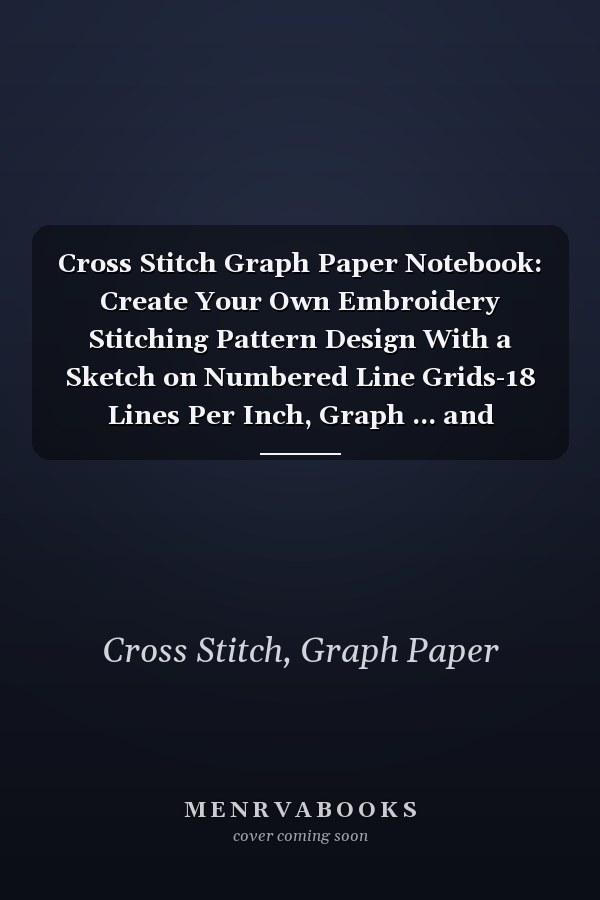Cross Stitch Graph Paper Notebook: Create Your Own Embroidery Stitching Pattern Design With a Sketch on Numbered Line Grids-18 Lines Per Inch, Graph ... and Needlework, 8.5''x11'', 120 Pages