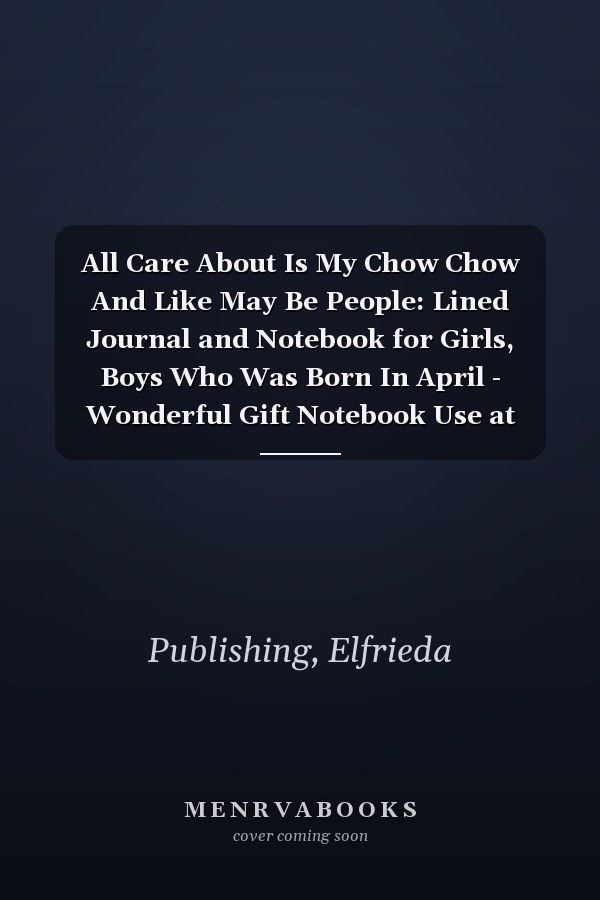 All Care About Is My Chow Chow And Like May Be People: Lined Journal and Notebook for Girls, Boys Who Was Born In April - Wonderful Gift Notebook Use at Work, Study or Diary