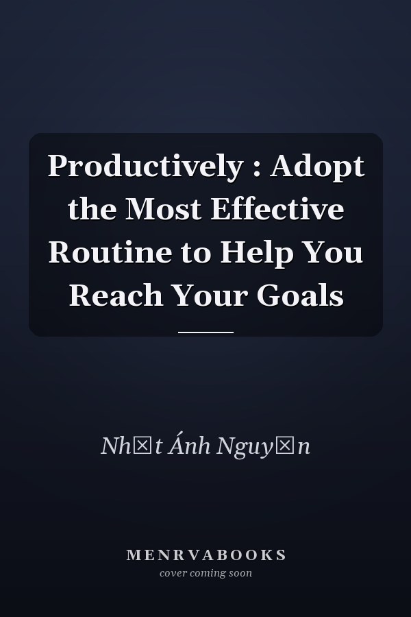 Productively : Adopt the Most Effective Routine to Help You Reach Your Goals