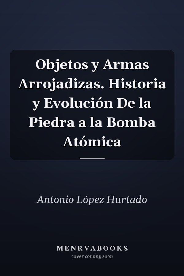 Objetos y Armas Arrojadizas. Historia y Evolución De la Piedra a la Bomba Atómica