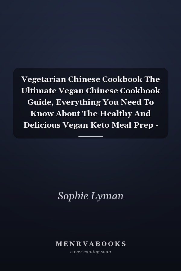 Vegetarian Chinese Cookbook The Ultimate Vegan Chinese Cookbook Guide, Everything You Need To Know About The Healthy And Delicious Vegan Keto Meal Prep - Step-By-Step