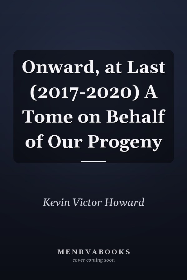 Onward, at Last (2017-2020) A Tome on Behalf of Our Progeny