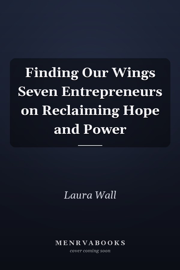 Finding Our Wings Seven Entrepreneurs on Reclaiming Hope and Power