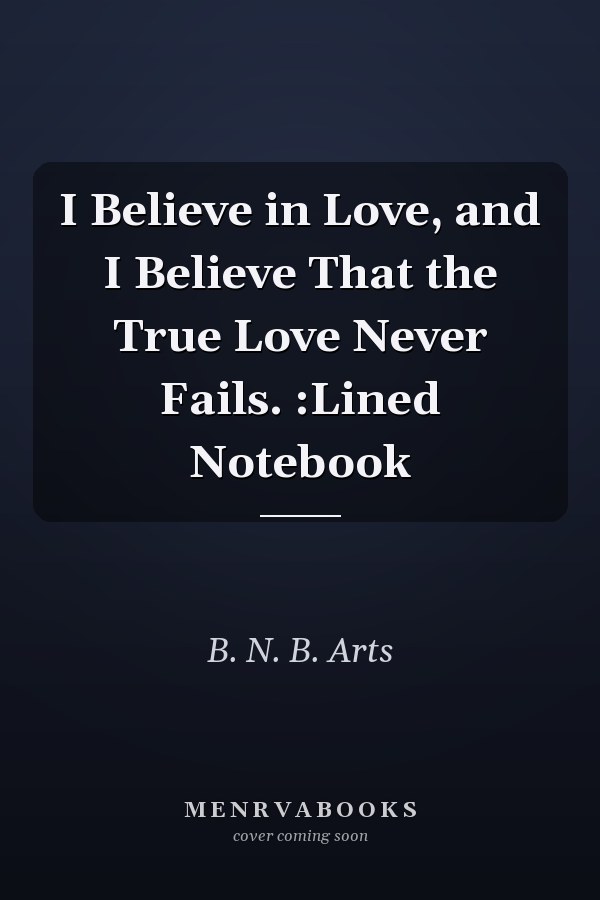 I Believe in Love, and I Believe That the True Love Never Fails. :Lined Notebook