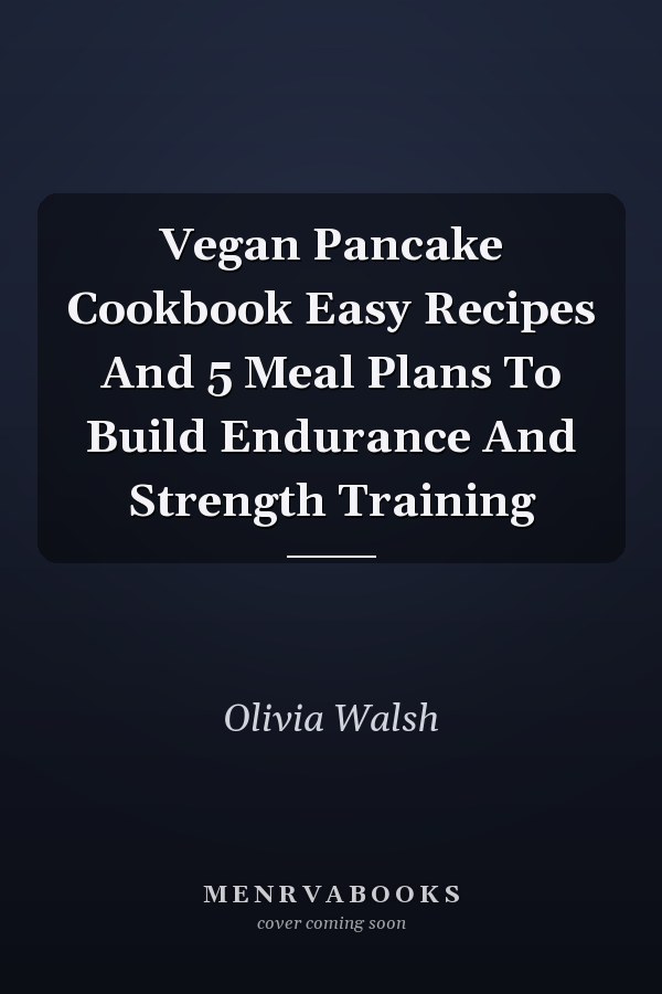 Vegan Pancake Cookbook Easy Recipes And 5 Meal Plans To Build Endurance And Strength Training