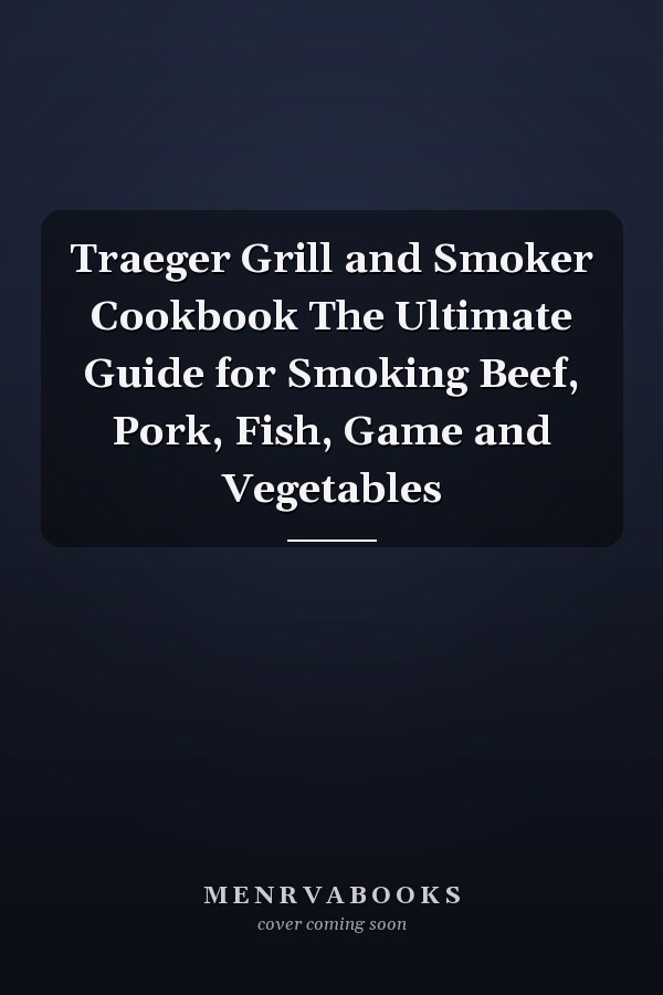 Traeger Grill and Smoker Cookbook The Ultimate Guide for Smoking Beef, Pork, Fish, Game and Vegetables