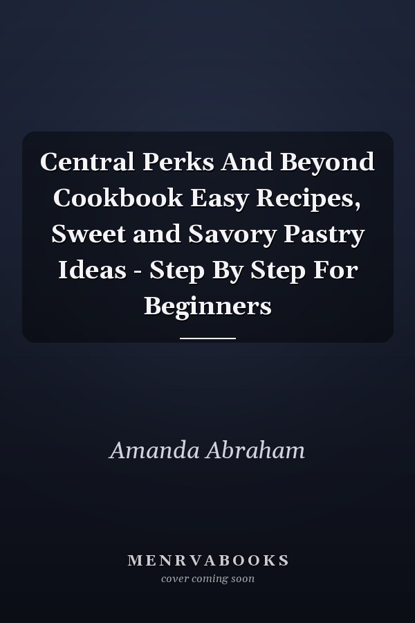 Central Perks And Beyond Cookbook Easy Recipes, Sweet and Savory Pastry Ideas - Step By Step For Beginners