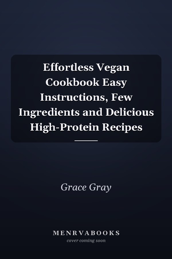 Effortless Vegan Cookbook Easy Instructions, Few Ingredients and Delicious High-Protein Recipes
