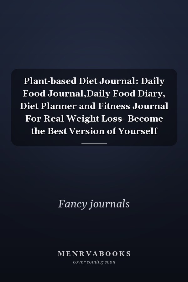 Plant-based Diet Journal: Daily Food Journal,Daily Food Diary, Diet Planner and Fitness Journal For Real Weight Loss- Become the Best Version of Yourself