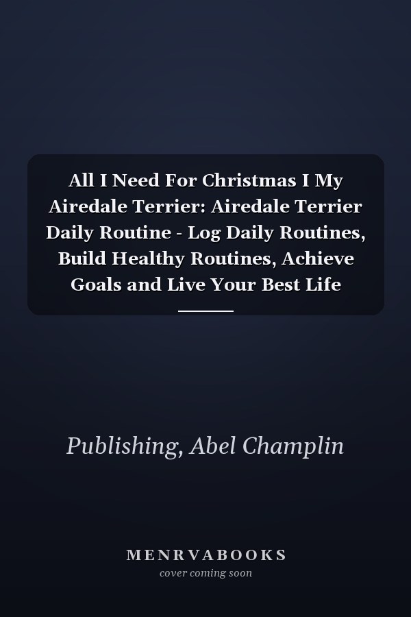 All I Need For Christmas I My Airedale Terrier: Airedale Terrier Daily Routine - Log Daily Routines, Build Healthy Routines, Achieve Goals and Live Your Best Life