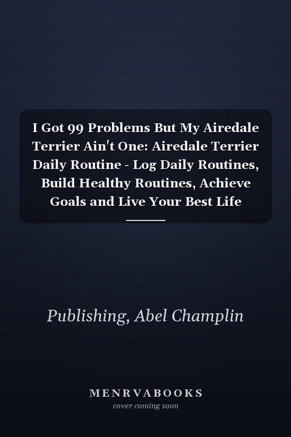 I Got 99 Problems But My Airedale Terrier Ain't One: Airedale Terrier Daily Routine - Log Daily Routines, Build Healthy Routines, Achieve Goals and Live Your Best Life