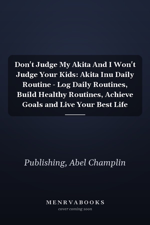 Don't Judge My Akita And I Won't Judge Your Kids: Akita Inu Daily Routine - Log Daily Routines, Build Healthy Routines, Achieve Goals and Live Your Best Life