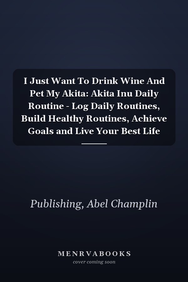 I Just Want To Drink Wine And Pet My Akita: Akita Inu Daily Routine - Log Daily Routines, Build Healthy Routines, Achieve Goals and Live Your Best Life