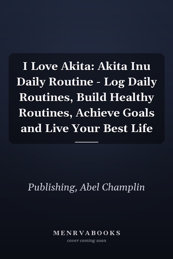 I Love Akita: Akita Inu Daily Routine - Log Daily Routines, Build Healthy Routines, Achieve Goals and Live Your Best Life