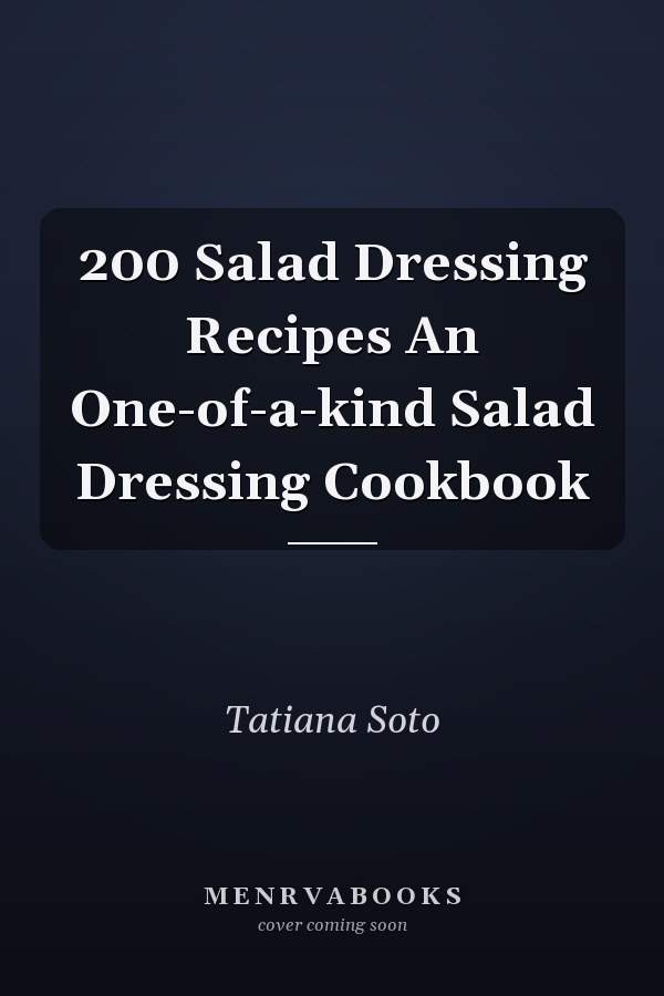 200 Salad Dressing Recipes An One-of-a-kind Salad Dressing Cookbook