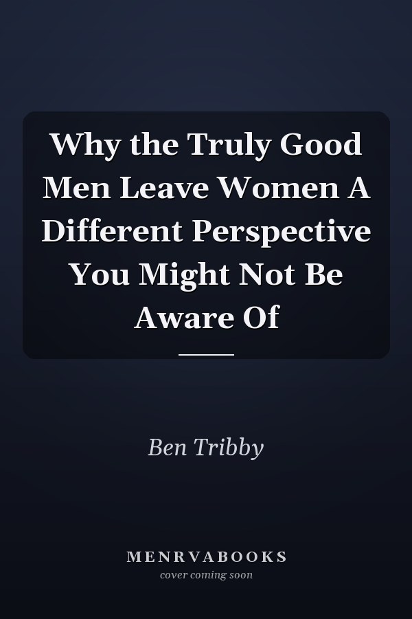 Why the Truly Good Men Leave Women A Different Perspective You Might Not Be Aware Of