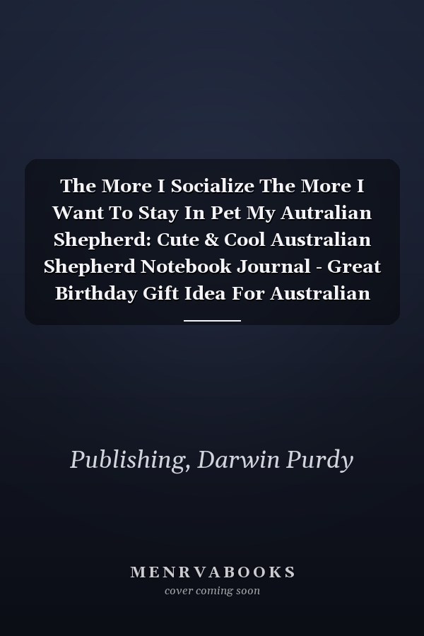 The More I Socialize The More I Want To Stay In Pet My Autralian Shepherd: Cute & Cool Australian Shepherd Notebook Journal - Great Birthday Gift Idea For Australian Shepherd Lovers & Owners