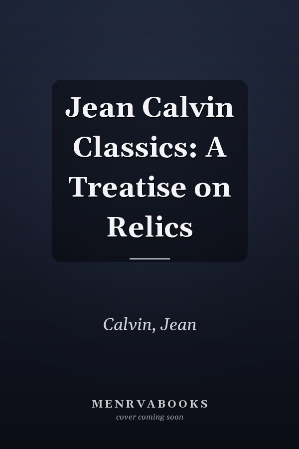 Jean Calvin Classics: A Treatise on Relics