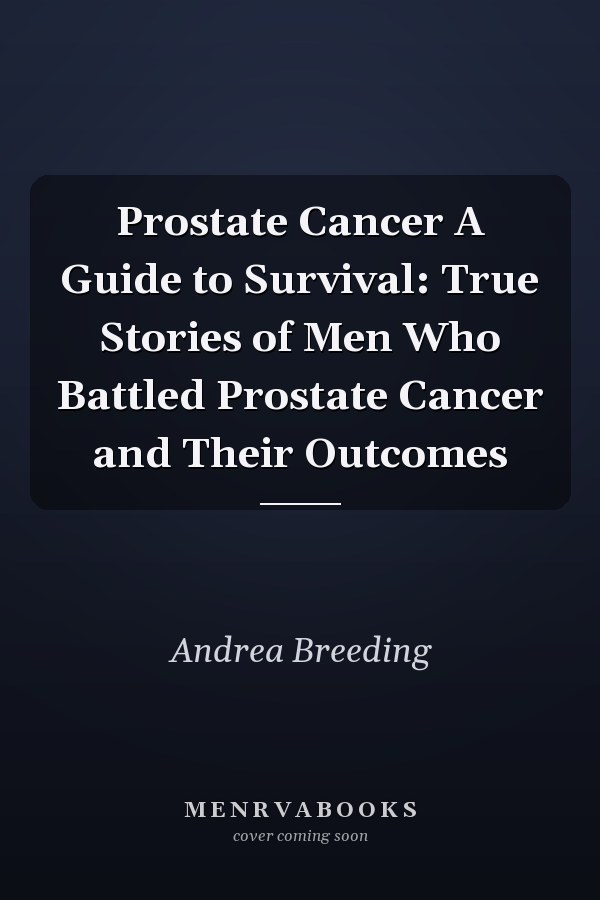 Prostate Cancer A Guide to Survival: True Stories of Men Who Battled Prostate Cancer and Their Outcomes