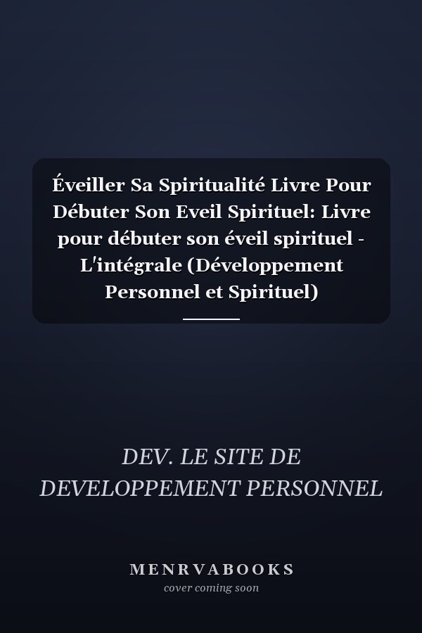Éveiller Sa Spiritualité Livre Pour Débuter Son Eveil Spirituel: Livre pour débuter son éveil spirituel - L'intégrale (Développement Personnel et Spirituel)