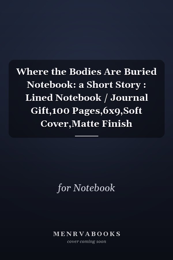 Where the Bodies Are Buried Notebook: a Short Story : Lined Notebook / Journal Gift,100 Pages,6x9,Soft Cover,Matte Finish
