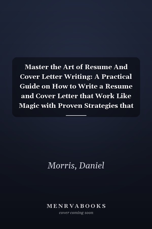 Master the Art of Resume And Cover Letter Writing: A Practical Guide on How to Write a Resume and Cover Letter that Work Like Magic with Proven Strategies that Guarantee Excellent Performace