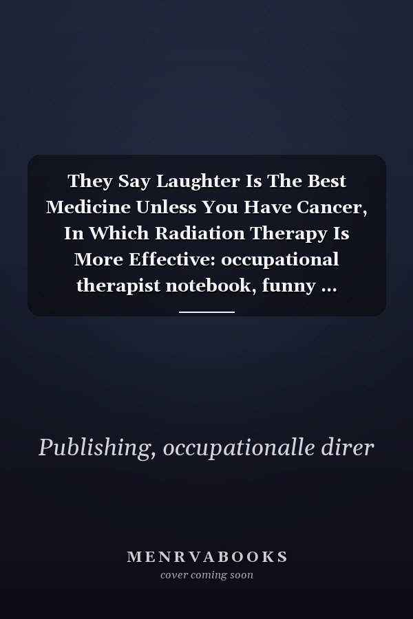 They Say Laughter Is The Best Medicine Unless You Have Cancer, In Which Radiation Therapy Is More Effective: occupational therapist notebook, funny ... therapy, therapy gifts, 6" x 9", 120 Pages.