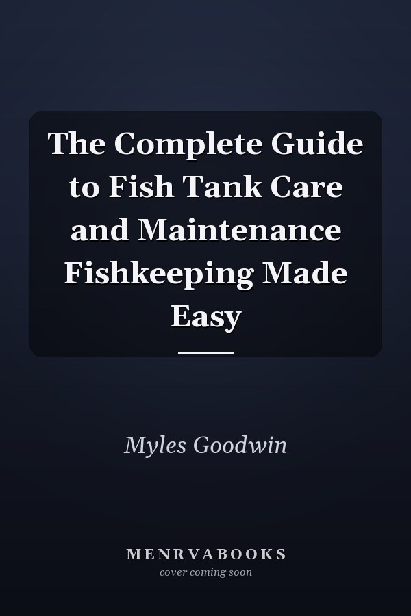 The Complete Guide to Fish Tank Care and Maintenance Fishkeeping Made Easy