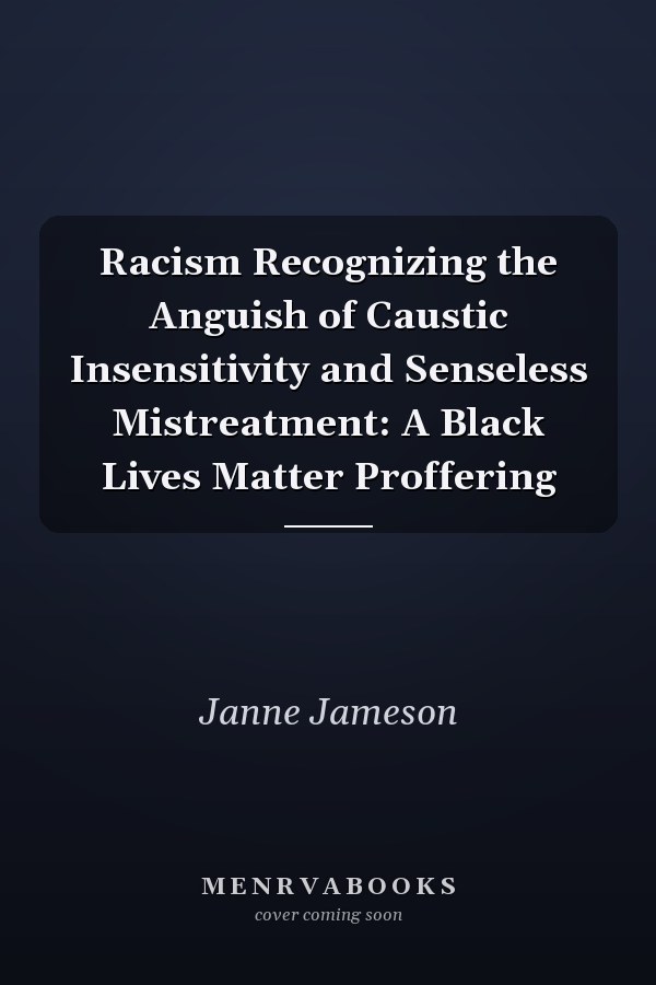 Racism Recognizing the Anguish of Caustic Insensitivity and Senseless Mistreatment: A Black Lives Matter Proffering