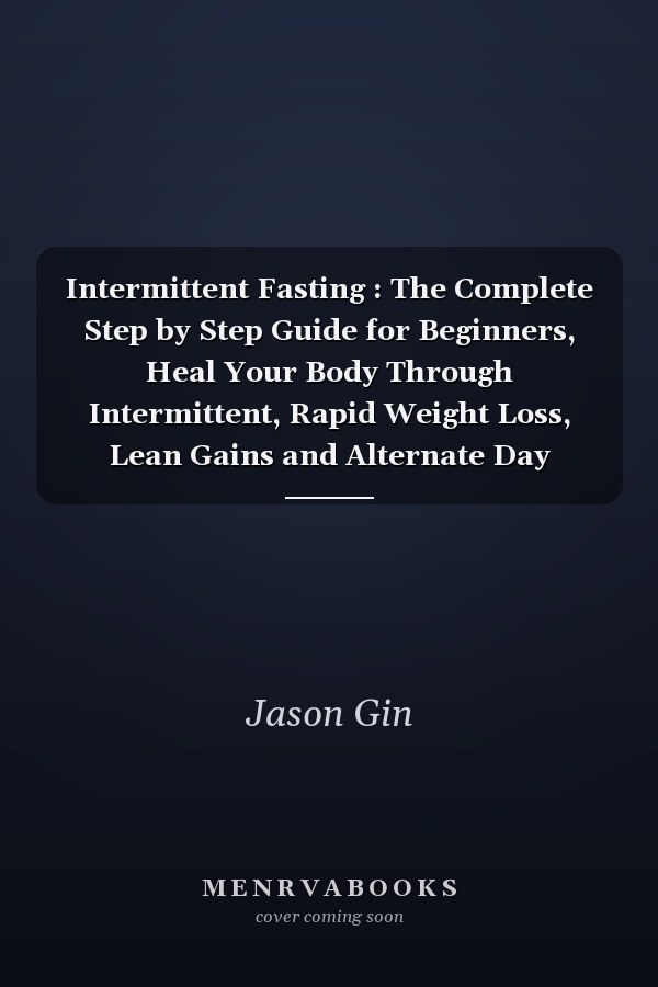 Intermittent Fasting : The Complete Step by Step Guide for Beginners, Heal Your Body Through Intermittent, Rapid Weight Loss, Lean Gains and Alternate Day Fasting, Included 5/2 And 16/8 + 101