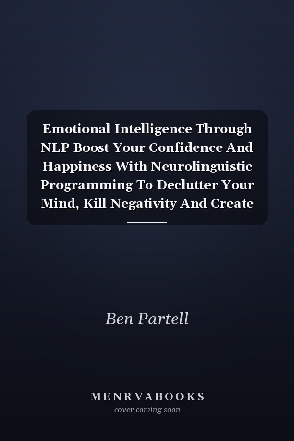 Emotional Intelligence Through NLP Boost Your Confidence And Happiness With Neurolinguistic Programming To Declutter Your Mind, Kill Negativity And Create Positive Thinking For A Successful Life