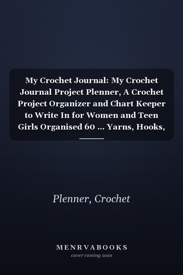 My Crochet Journal: My Crochet Journal Project Plenner, A Crochet Project Organizer and Chart Keeper to Write In for Women and Teen Girls Organised 60 ... Yarns, Hooks, Designs. 121pages 6"x9" inches