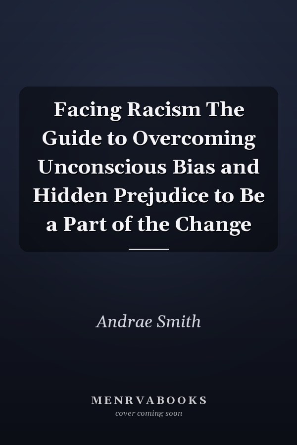 Facing Racism The Guide to Overcoming Unconscious Bias and Hidden Prejudice to Be a Part of the Change