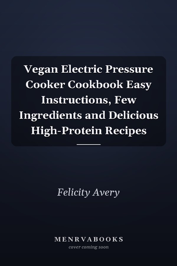Vegan Electric Pressure Cooker Cookbook Easy Instructions, Few Ingredients and Delicious High-Protein Recipes