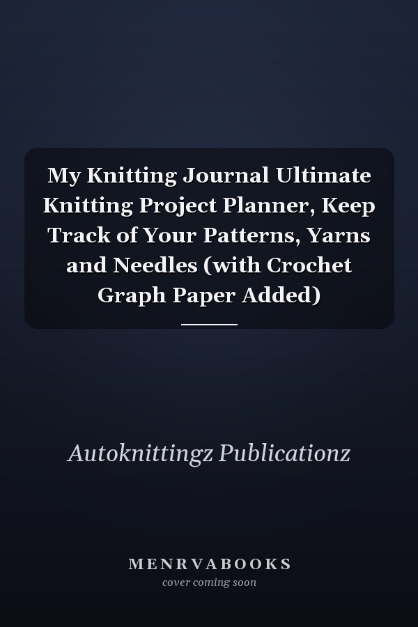 My Knitting Journal Ultimate Knitting Project Planner, Keep Track of Your Patterns, Yarns and Needles (with Crochet Graph Paper Added)