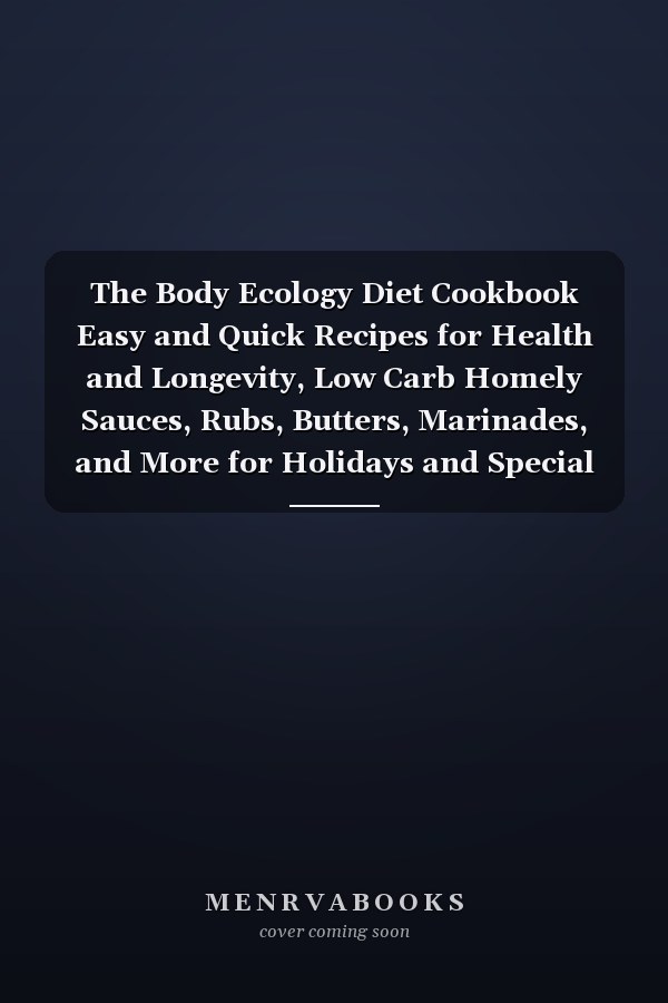 The Body Ecology Diet Cookbook Easy and Quick Recipes for Health and Longevity, Low Carb Homely Sauces, Rubs, Butters, Marinades, and More for Holidays and Special Occasions Or Any Think - Step-By-Step For Beginners