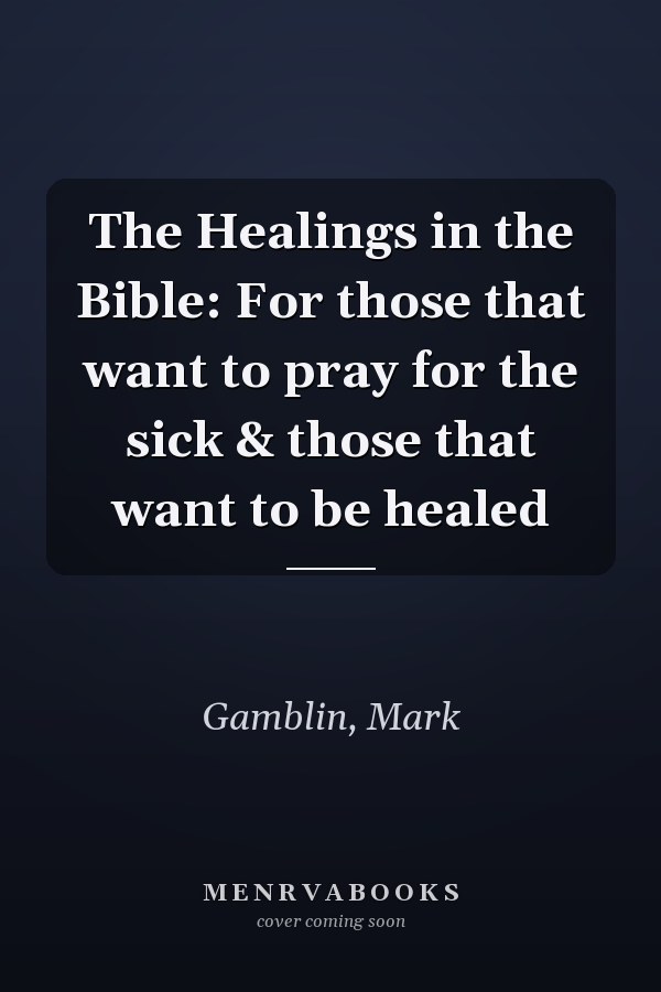 The Healings in the Bible: For those that want to pray for the sick & those that want to be healed