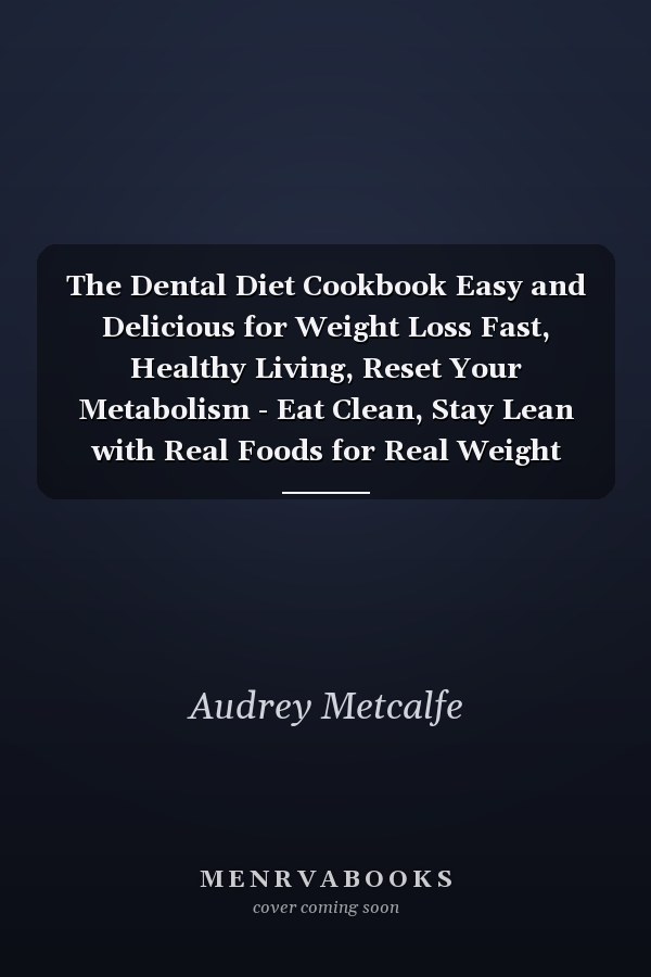 The Dental Diet Cookbook Easy and Delicious for Weight Loss Fast, Healthy Living, Reset Your Metabolism - Eat Clean, Stay Lean with Real Foods for Real Weight Loss