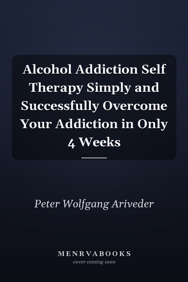 Alcohol Addiction Self Therapy Simply and Successfully Overcome Your Addiction in Only 4 Weeks