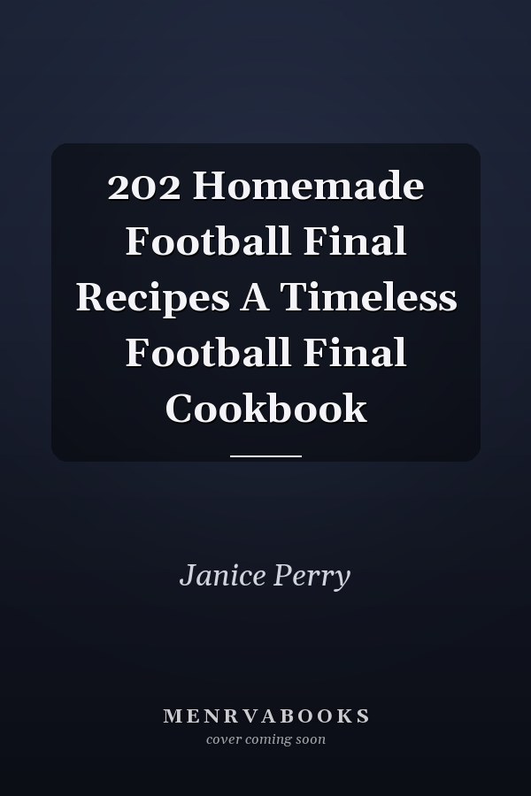 202 Homemade Football Final Recipes A Timeless Football Final Cookbook