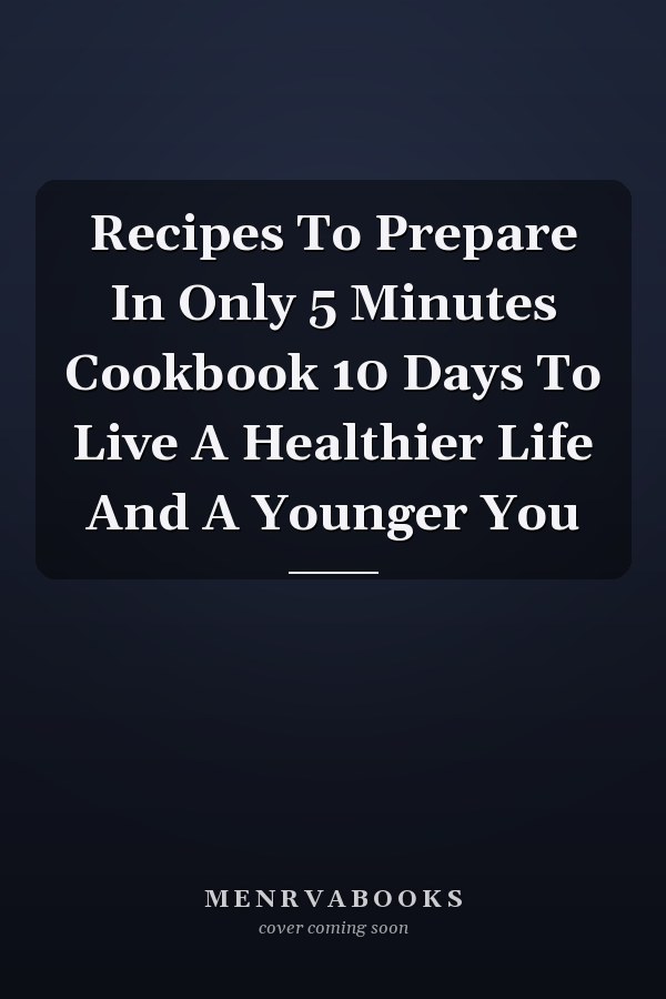 Recipes To Prepare In Only 5 Minutes Cookbook 10 Days To Live A Healthier Life And A Younger You