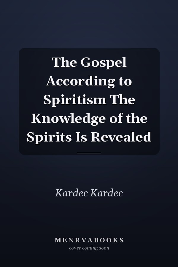 The Gospel According to Spiritism The Knowledge of the Spirits Is Revealed
