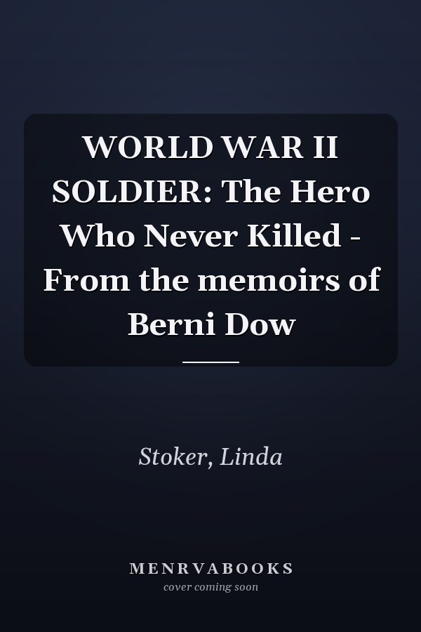 WORLD WAR II SOLDIER: The Hero Who Never Killed - From the memoirs of Berni Dow