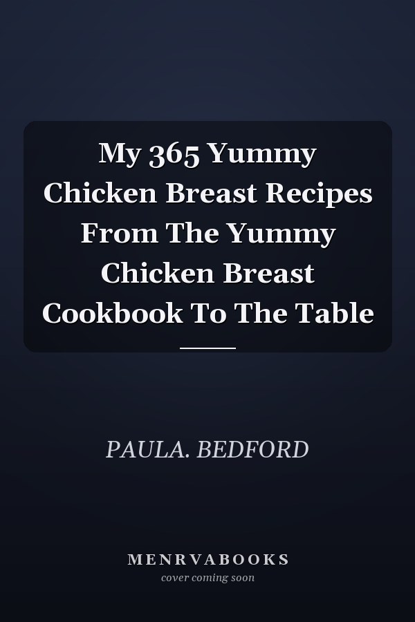 My 365 Yummy Chicken Breast Recipes From The Yummy Chicken Breast Cookbook To The Table