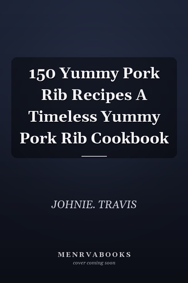 150 Yummy Pork Rib Recipes A Timeless Yummy Pork Rib Cookbook