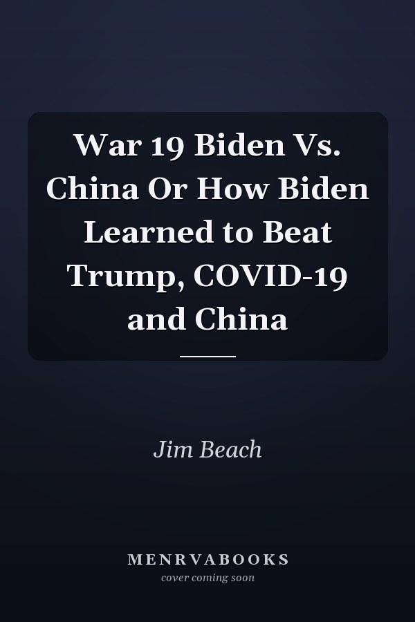 War 19 Biden Vs. China Or How Biden Learned to Beat Trump, COVID-19 and China