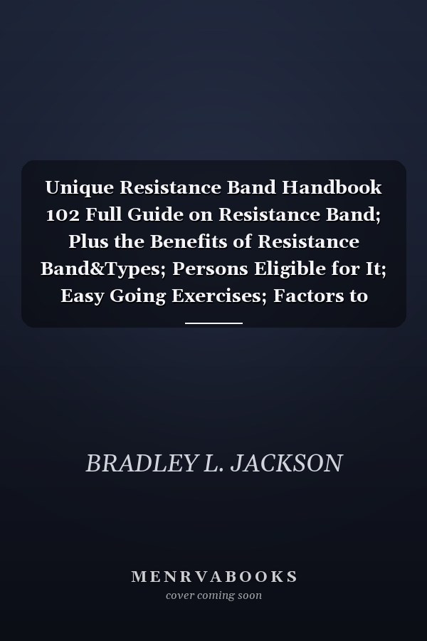 Unique Resistance Band Handbook 102 Full Guide on Resistance Band; Plus the Benefits of Resistance Band&Types; Persons Eligible for It; Easy Going Exercises; Factors to Consider While Purchasing It&